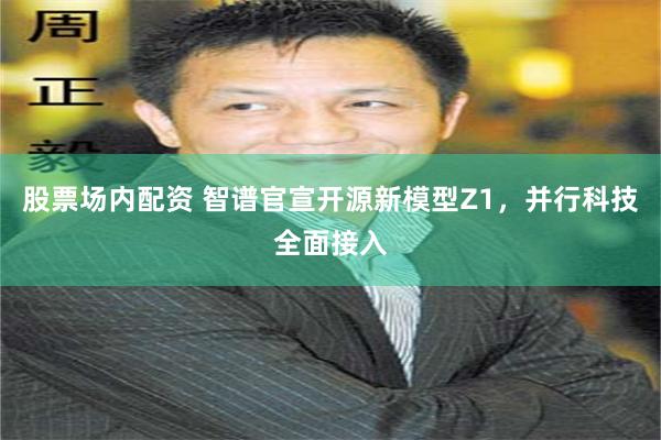 股票场内配资 智谱官宣开源新模型Z1，并行科技全面接入