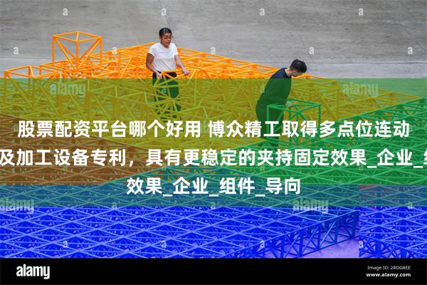 股票配资平台哪个好用 博众精工取得多点位连动夹持机构及加工设备专利，具有更稳定的夹持固定效果_企业_组件_导向