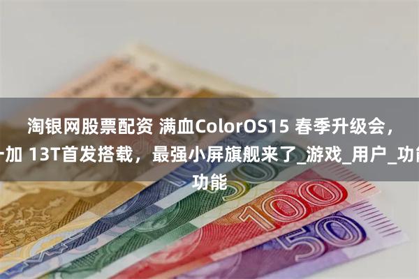 淘银网股票配资 满血ColorOS15 春季升级会，一加 13T首发搭载，最强小屏旗舰来了_游戏_用户_功能