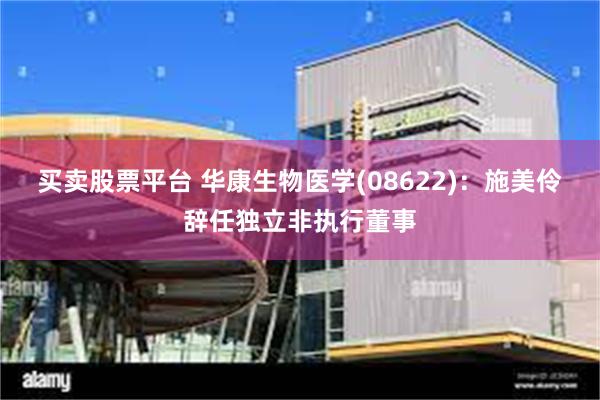 买卖股票平台 华康生物医学(08622)：施美伶辞任独立非执行董事