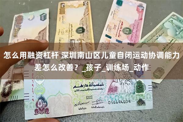 怎么用融资杠杆 深圳南山区儿童自闭运动协调能力差怎么改善？_孩子_训练场_动作