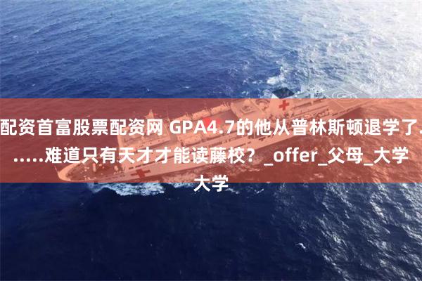 配资首富股票配资网 GPA4.7的他从普林斯顿退学了......难道只有天才才能读藤校？_offer_父母_大学