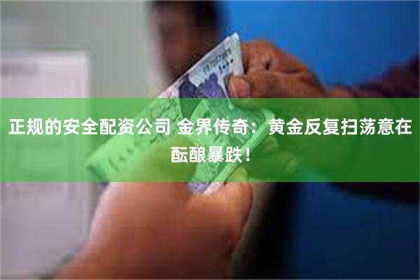 正规的安全配资公司 金界传奇：黄金反复扫荡意在酝酿暴跌！