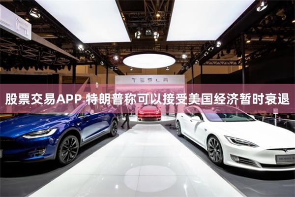 股票交易APP 特朗普称可以接受美国经济暂时衰退