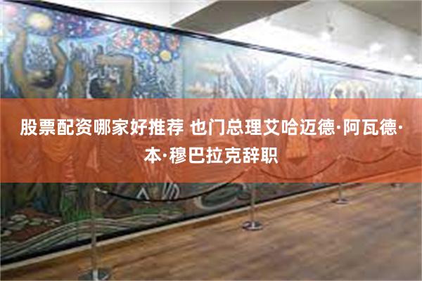 股票配资哪家好推荐 也门总理艾哈迈德·阿瓦德·本·穆巴拉克辞职