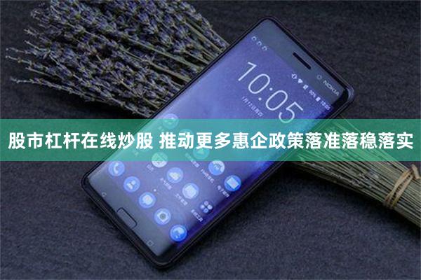 股市杠杆在线炒股 推动更多惠企政策落准落稳落实