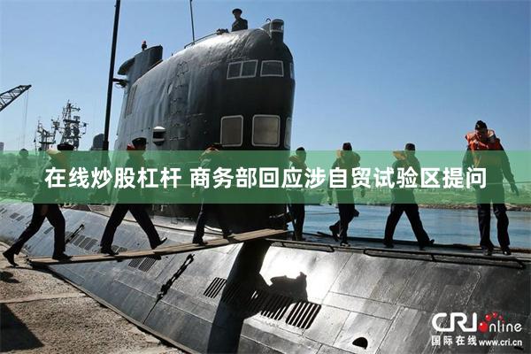 在线炒股杠杆 商务部回应涉自贸试验区提问