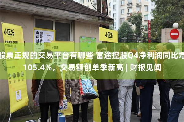 股票正规的交易平台有哪些 富途控股Q4净利润同比增105.4%，交易额创单季新高 | 财报见闻