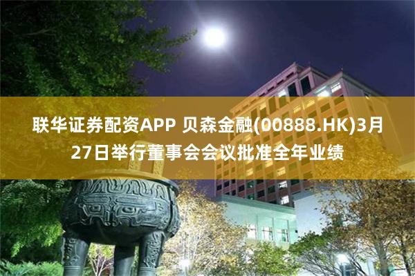 联华证券配资APP 贝森金融(00888.HK)3月27日举行董事会会议批准全年业绩