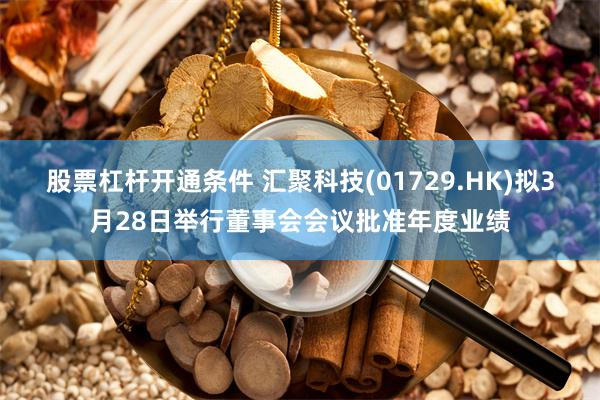 股票杠杆开通条件 汇聚科技(01729.HK)拟3月28日举行董事会会议批准年度业绩