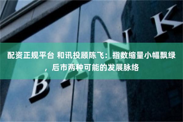 配资正规平台 和讯投顾陈飞：指数缩量小幅飘绿，后市两种可能的发展脉络