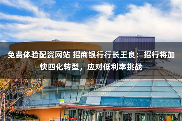 免费体验配资网站 招商银行行长王良：招行将加快四化转型，应对低利率挑战