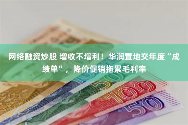 网络融资炒股 增收不增利！华润置地交年度“成绩单”，降价促销拖累毛利率