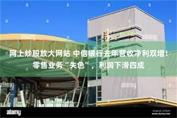 网上炒股放大网站 中信银行去年营收净利双增！零售业务“失色”，利润下滑四成