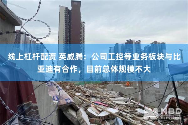 线上杠杆配资 英威腾：公司工控等业务板块与比亚迪有合作，目前总体规模不大