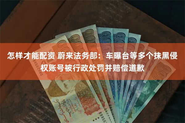 怎样才能配资 蔚来法务部：车曝台等多个抹黑侵权账号被行政处罚并赔偿道歉