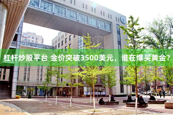 杠杆炒股平台 金价突破3500美元，谁在爆买黄金？
