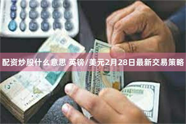 配资炒股什么意思 英镑/美元2月28日最新交易策略