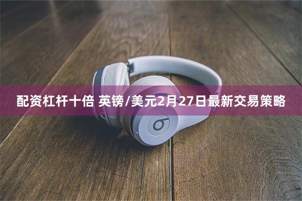 配资杠杆十倍 英镑/美元2月27日最新交易策略