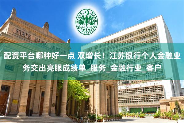 配资平台哪种好一点 双增长！江苏银行个人金融业务交出亮眼成绩单_服务_金融行业_客户