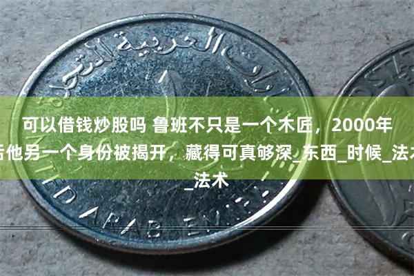 可以借钱炒股吗 鲁班不只是一个木匠，2000年后他另一个身份被揭开，藏得可真够深_东西_时候_法术