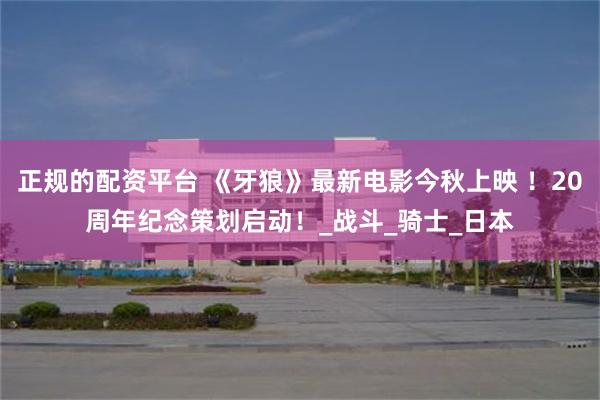 正规的配资平台 《牙狼》最新电影今秋上映 ！20周年纪念策划启动！_战斗_骑士_日本