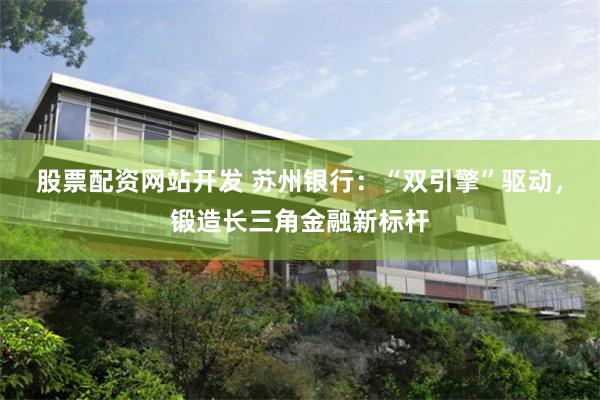 股票配资网站开发 苏州银行：“双引擎”驱动，锻造长三角金融新标杆