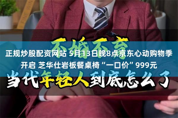 正规炒股配资网站 5月13日晚8点京东心动购物季开启 芝华仕岩板餐桌椅“一口价”999元