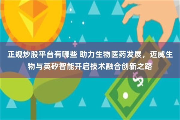 正规炒股平台有哪些 助力生物医药发展，迈威生物与英矽智能开启技术融合创新之路