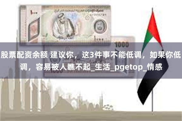 股票配资余额 建议你，这3件事不能低调，如果你低调，容易被人瞧不起_生活_pgetop_情感