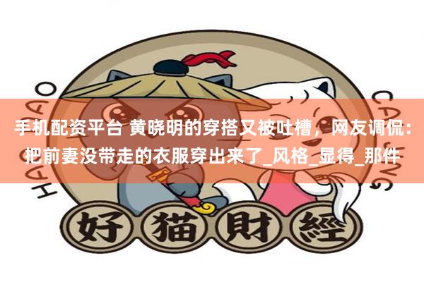 手机配资平台 黄晓明的穿搭又被吐槽，网友调侃：把前妻没带走的衣服穿出来了_风格_显得_那件