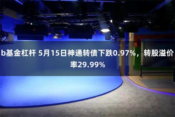 b基金杠杆 5月15日神通转债下跌0.97%，转股溢价率29.99%