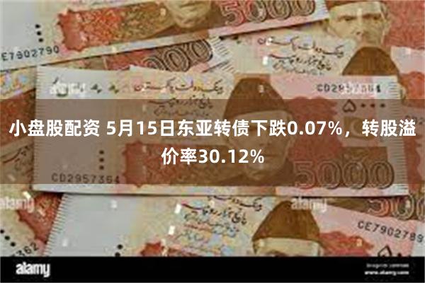 小盘股配资 5月15日东亚转债下跌0.07%，转股溢价率30.12%