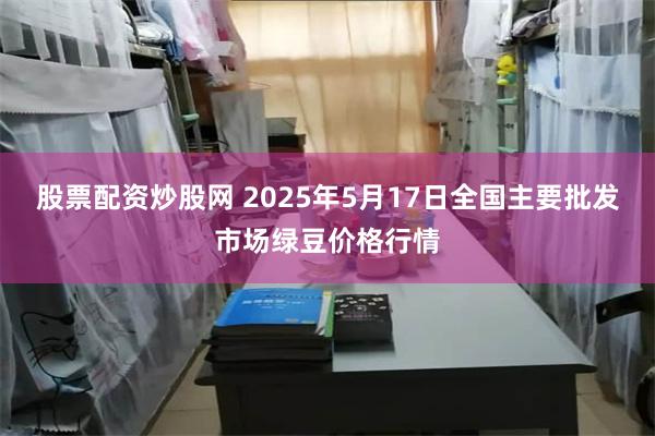股票配资炒股网 2025年5月17日全国主要批发市场绿豆价格行情