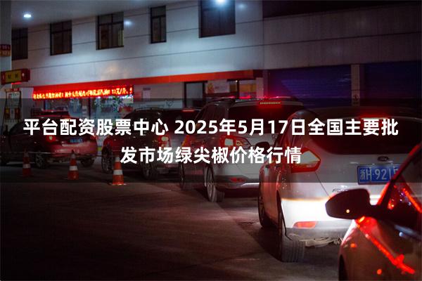 平台配资股票中心 2025年5月17日全国主要批发市场绿尖椒价格行情