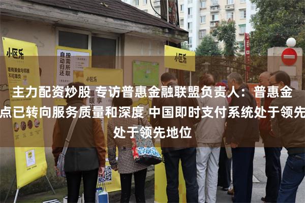 主力配资炒股 专访普惠金融联盟负责人：普惠金融重点已转向服务质量和深度 中国即时支付系统处于领先地位