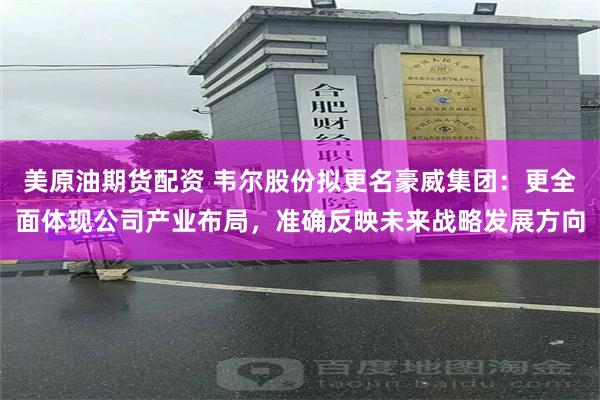 美原油期货配资 韦尔股份拟更名豪威集团：更全面体现公司产业布局，准确反映未来战略发展方向