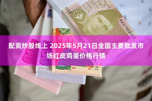 配资炒股线上 2025年5月21日全国主要批发市场红皮鸡蛋价格行情