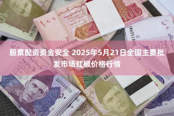 股票配资资金安全 2025年5月21日全国主要批发市场红椒价格行情