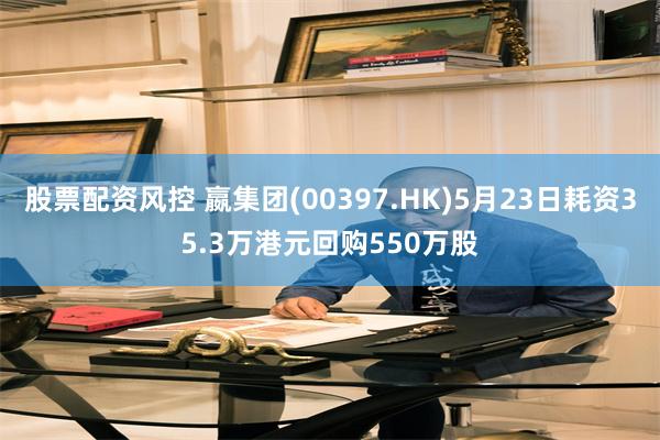 股票配资风控 嬴集团(00397.HK)5月23日耗资35.3万港元回购550万股