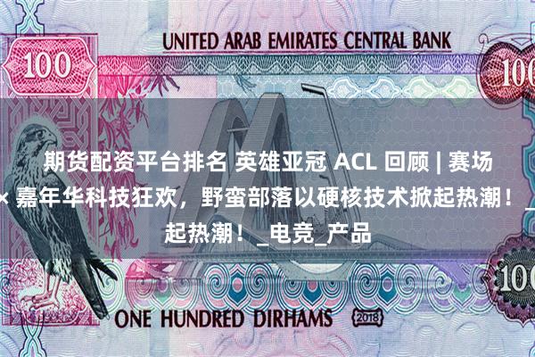 期货配资平台排名 英雄亚冠 ACL 回顾 | 赛场巅峰对决 × 嘉年华科技狂欢，野蛮部落以硬核技术掀起热潮！_电竞_产品