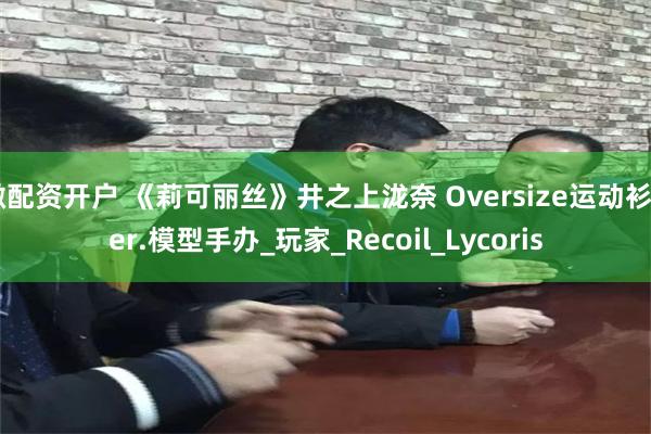 微配资开户 《莉可丽丝》井之上泷奈 Oversize运动衫Ver.模型手办_玩家_Recoil_Lycoris