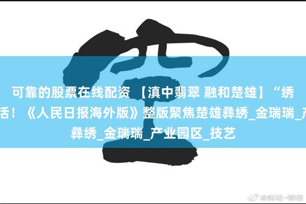可靠的股票在线配资 【滇中翡翠 融和楚雄】“绣”出美好新生活！《人民日报海外版》整版聚焦楚雄彝绣_金瑞瑞_产业园区_技艺