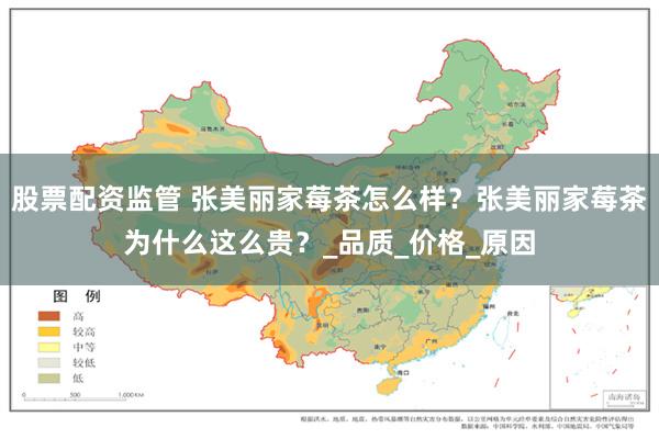 股票配资监管 张美丽家莓茶怎么样？张美丽家莓茶为什么这么贵？_品质_价格_原因