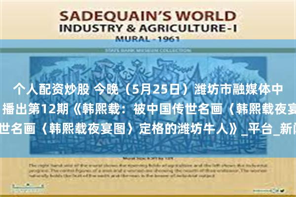 个人配资炒股 今晚（5月25日）潍坊市融媒体中心《潍坊历史文化名人》播出第12期《韩熙载：被中国传世名画〈韩熙载夜宴图〉定格的潍坊牛人》_平台_新闻_画作