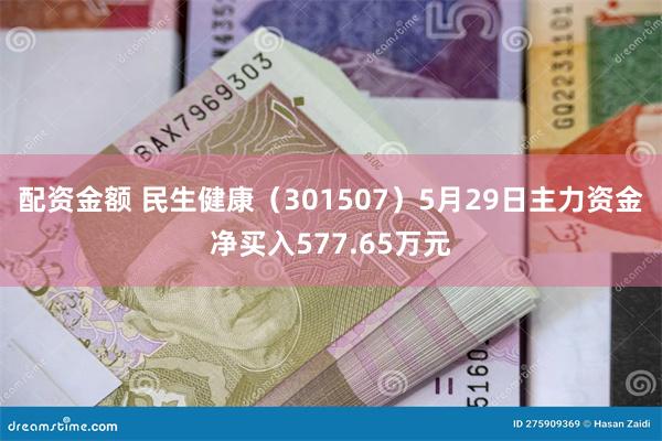 配资金额 民生健康（301507）5月29日主力资金净买入577.65万元