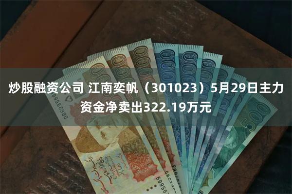 炒股融资公司 江南奕帆（301023）5月29日主力资金净卖出322.19万元