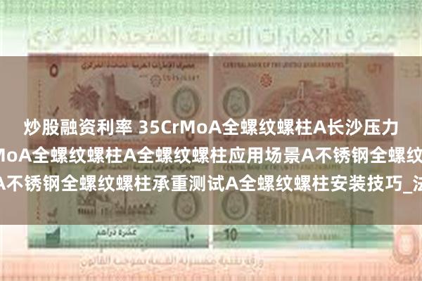 炒股融资利率 35CrMoA全螺纹螺柱A长沙压力容器设备连接使用35CrMoA全螺纹螺柱A全螺纹螺柱应用场景A不锈钢全螺纹螺柱承重测试A全螺纹螺柱安装技巧_法兰_高压_高温