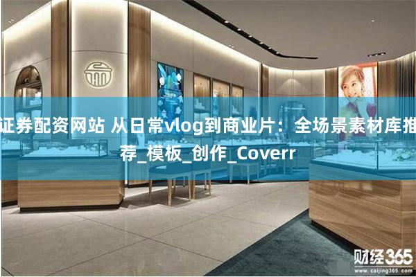 证券配资网站 从日常vlog到商业片：全场景素材库推荐_模板_创作_Coverr