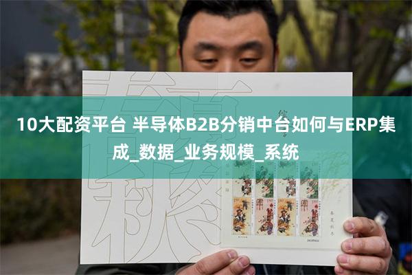 10大配资平台 半导体B2B分销中台如何与ERP集成_数据_业务规模_系统